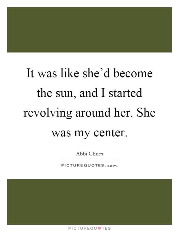 It was like she'd become the sun, and I started revolving around her. She was my center Picture Quote #1