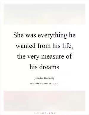 She was everything he wanted from his life, the very measure of his dreams Picture Quote #1