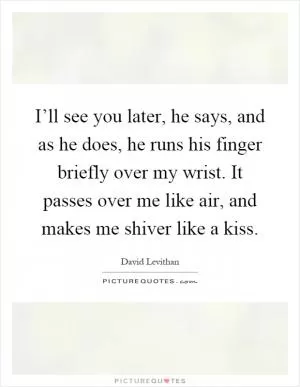 I’ll see you later, he says, and as he does, he runs his finger briefly over my wrist. It passes over me like air, and makes me shiver like a kiss Picture Quote #1