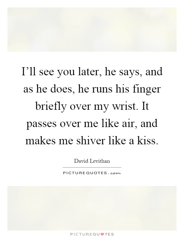 I'll see you later, he says, and as he does, he runs his finger briefly over my wrist. It passes over me like air, and makes me shiver like a kiss Picture Quote #1