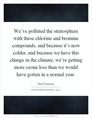 We’ve polluted the stratosphere with these chlorine and bromine compounds, and because it’s now colder, and because we have this change in the climate, we’re getting more ozone loss than we would have gotten in a normal year Picture Quote #1