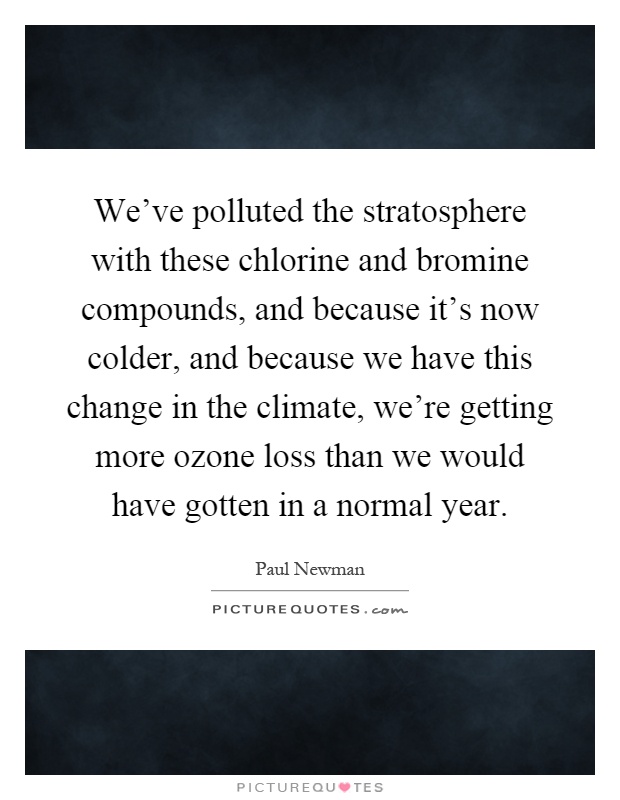 We've polluted the stratosphere with these chlorine and bromine compounds, and because it's now colder, and because we have this change in the climate, we're getting more ozone loss than we would have gotten in a normal year Picture Quote #1