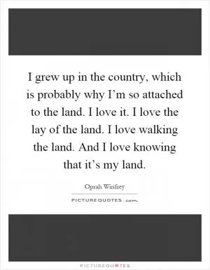 I grew up in the country, which is probably why I’m so attached to the land. I love it. I love the lay of the land. I love walking the land. And I love knowing that it’s my land Picture Quote #1