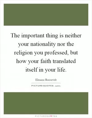The important thing is neither your nationality nor the religion you professed, but how your faith translated itself in your life Picture Quote #1