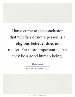 I have come to the conclusion that whether or not a person is a religious believer does not matter. Far more important is that they be a good human being Picture Quote #1