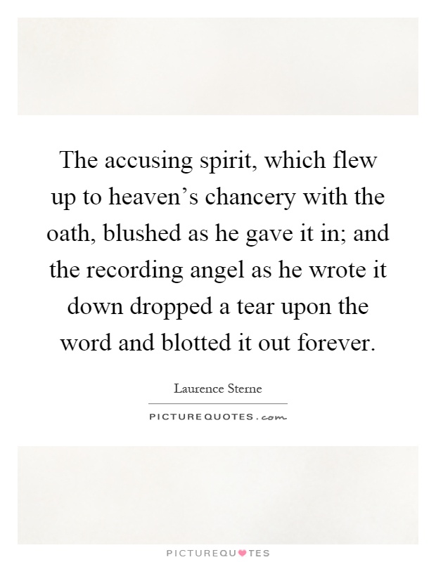 The accusing spirit, which flew up to heaven's chancery with the oath, blushed as he gave it in; and the recording angel as he wrote it down dropped a tear upon the word and blotted it out forever Picture Quote #1