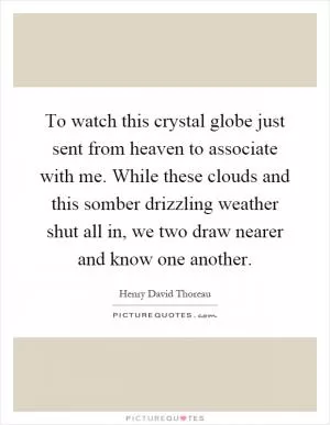 To watch this crystal globe just sent from heaven to associate with me. While these clouds and this somber drizzling weather shut all in, we two draw nearer and know one another Picture Quote #1