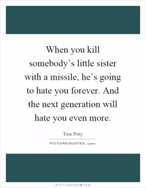 When you kill somebody’s little sister with a missile, he’s going to hate you forever. And the next generation will hate you even more Picture Quote #1