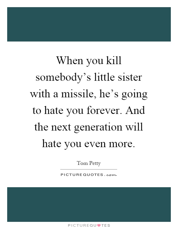 When you kill somebody's little sister with a missile, he's going to hate you forever. And the next generation will hate you even more Picture Quote #1