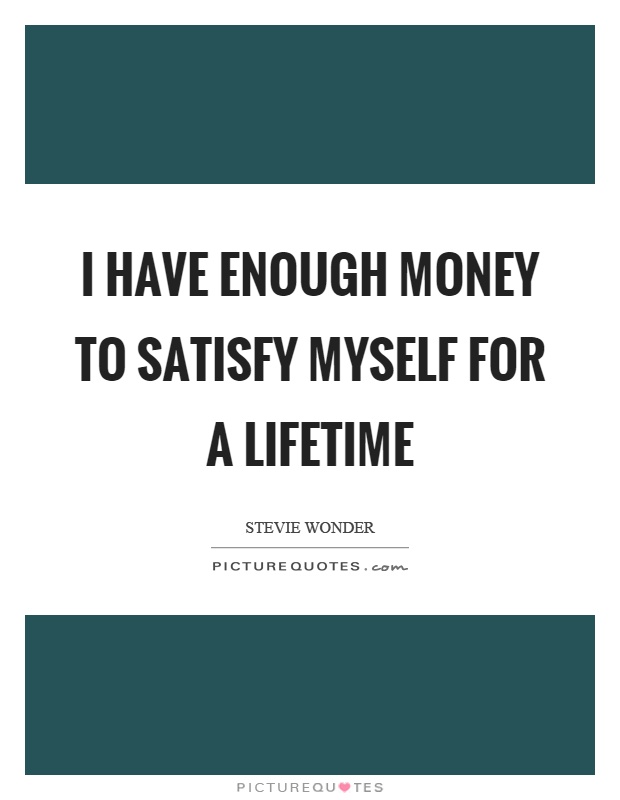 I have enough money to satisfy myself for a lifetime Picture Quote #1