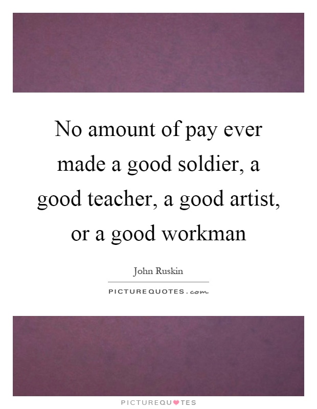 No amount of pay ever made a good soldier, a good teacher, a good artist, or a good workman Picture Quote #1