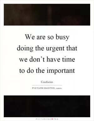 We are so busy doing the urgent that we don’t have time to do the important Picture Quote #1