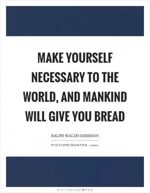 Make yourself necessary to the world, and mankind will give you bread Picture Quote #1