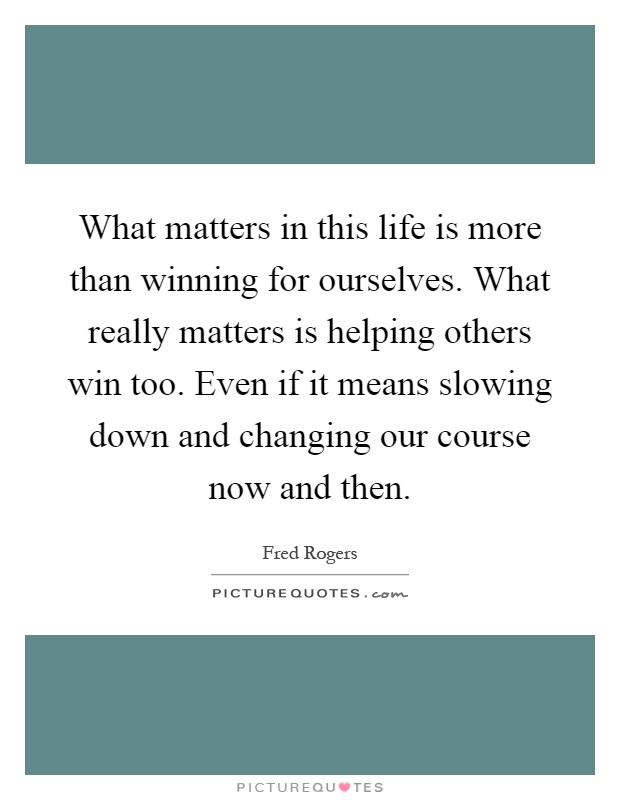 What matters in this life is more than winning for ourselves. What really matters is helping others win too. Even if it means slowing down and changing our course now and then Picture Quote #1