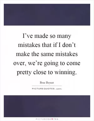 I’ve made so many mistakes that if I don’t make the same mistakes over, we’re going to come pretty close to winning Picture Quote #1