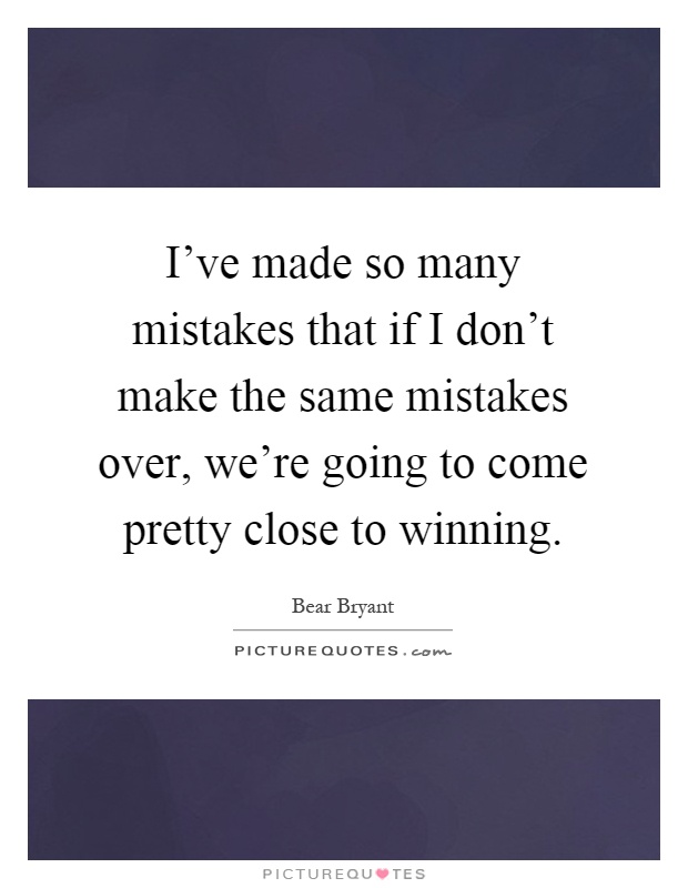 I've made so many mistakes that if I don't make the same mistakes over, we're going to come pretty close to winning Picture Quote #1