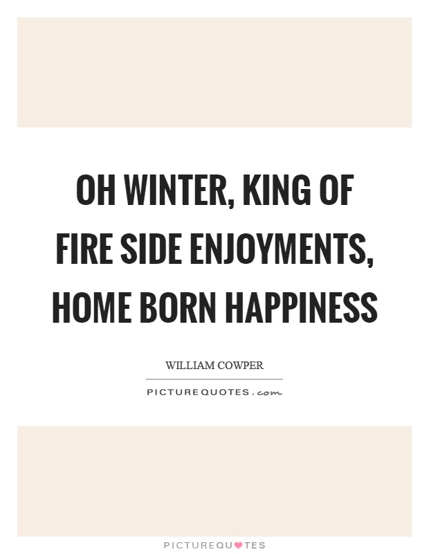 Oh winter, king of fire side enjoyments, home born happiness Picture Quote #1