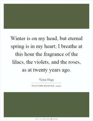 Winter is on my head, but eternal spring is in my heart; I breathe at this hour the fragrance of the lilacs, the violets, and the roses, as at twenty years ago Picture Quote #1