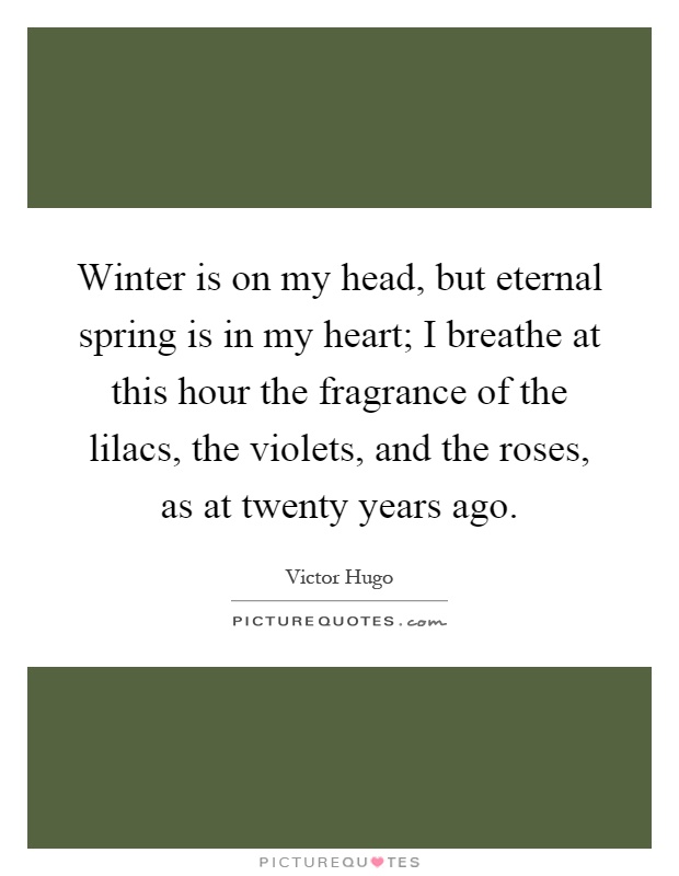 Winter is on my head, but eternal spring is in my heart; I breathe at this hour the fragrance of the lilacs, the violets, and the roses, as at twenty years ago Picture Quote #1