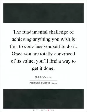 The fundamental challenge of achieving anything you wish is first to convince yourself to do it. Once you are totally convinced of its value, you’ll find a way to get it done Picture Quote #1