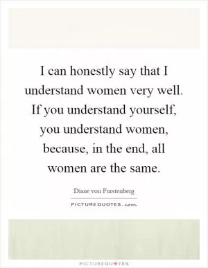 I can honestly say that I understand women very well. If you understand yourself, you understand women, because, in the end, all women are the same Picture Quote #1