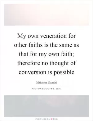 My own veneration for other faiths is the same as that for my own faith; therefore no thought of conversion is possible Picture Quote #1