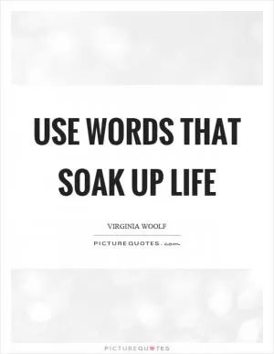 Use words that soak up life Picture Quote #1