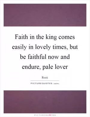 Faith in the king comes easily in lovely times, but be faithful now and endure, pale lover Picture Quote #1