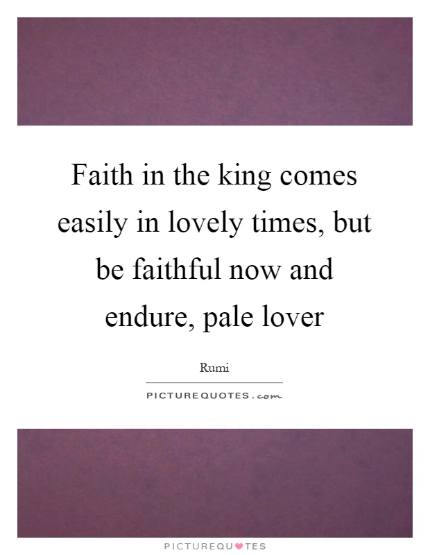 Faith in the king comes easily in lovely times, but be faithful now and endure, pale lover Picture Quote #1