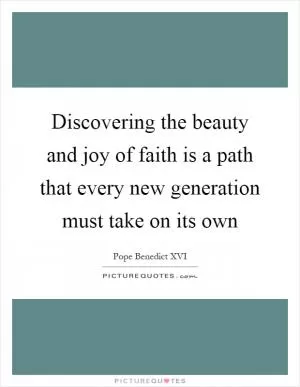 Discovering the beauty and joy of faith is a path that every new generation must take on its own Picture Quote #1