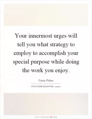 Your innermost urges will tell you what strategy to employ to accomplish your special purpose while doing the work you enjoy Picture Quote #1