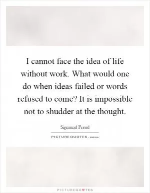 I cannot face the idea of life without work. What would one do when ideas failed or words refused to come? It is impossible not to shudder at the thought Picture Quote #1