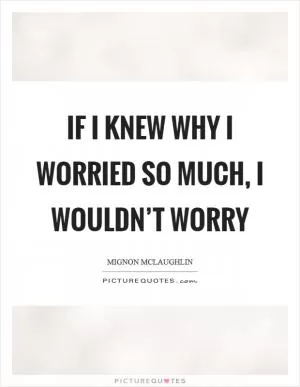 If I knew why I worried so much, I wouldn’t worry Picture Quote #1