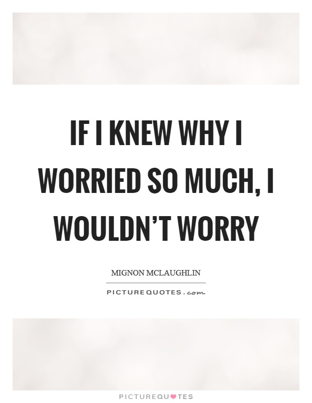 If I knew why I worried so much, I wouldn't worry Picture Quote #1
