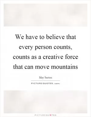We have to believe that every person counts, counts as a creative force that can move mountains Picture Quote #1