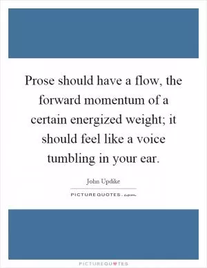 Prose should have a flow, the forward momentum of a certain energized weight; it should feel like a voice tumbling in your ear Picture Quote #1