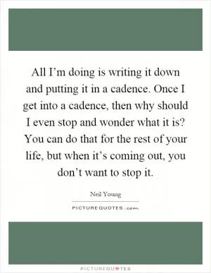 All I’m doing is writing it down and putting it in a cadence. Once I get into a cadence, then why should I even stop and wonder what it is? You can do that for the rest of your life, but when it’s coming out, you don’t want to stop it Picture Quote #1