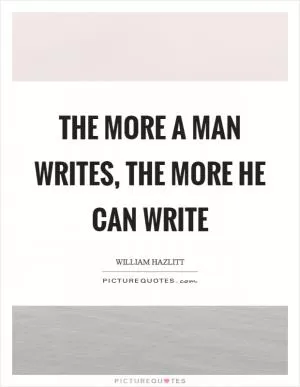 The more a man writes, the more he can write Picture Quote #1