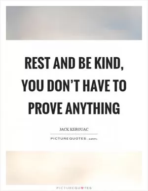 Rest and be kind, you don’t have to prove anything Picture Quote #1