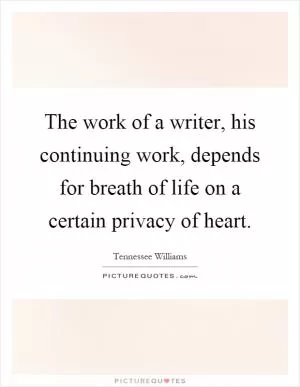 The work of a writer, his continuing work, depends for breath of life on a certain privacy of heart Picture Quote #1
