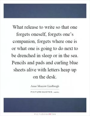 What release to write so that one forgets oneself, forgets one’s companion, forgets where one is or what one is going to do next to be drenched in sleep or in the sea. Pencils and pads and curling blue sheets alive with letters heap up on the desk Picture Quote #1
