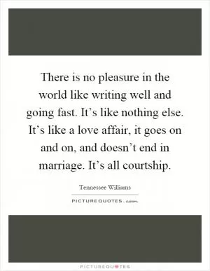 There is no pleasure in the world like writing well and going fast. It’s like nothing else. It’s like a love affair, it goes on and on, and doesn’t end in marriage. It’s all courtship Picture Quote #1