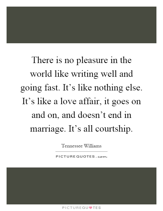There is no pleasure in the world like writing well and going fast. It's like nothing else. It's like a love affair, it goes on and on, and doesn't end in marriage. It's all courtship Picture Quote #1