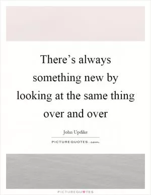 There’s always something new by looking at the same thing over and over Picture Quote #1