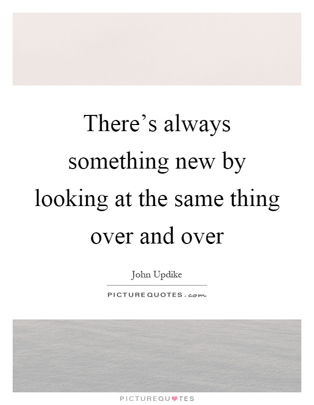There's always something new by looking at the same thing over and over Picture Quote #1