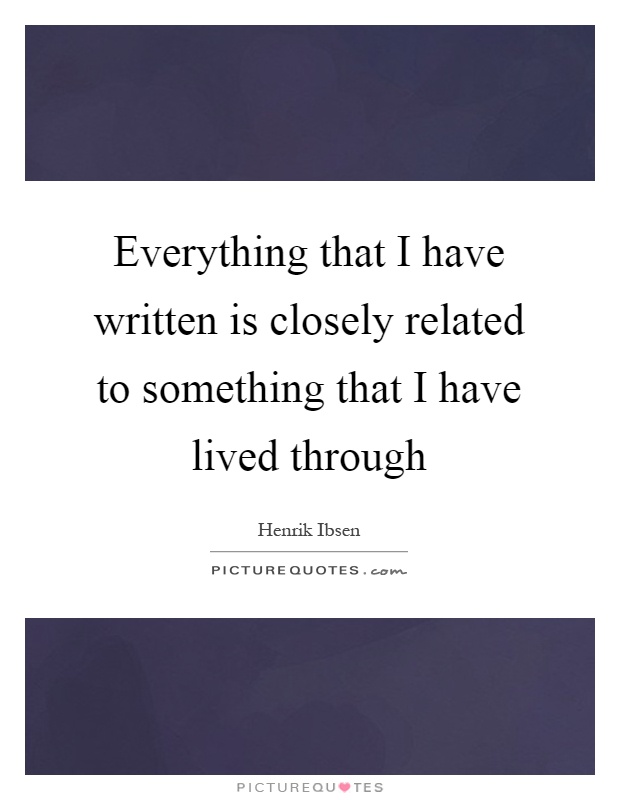 Everything that I have written is closely related to something that I have lived through Picture Quote #1