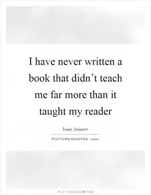 I have never written a book that didn’t teach me far more than it taught my reader Picture Quote #1