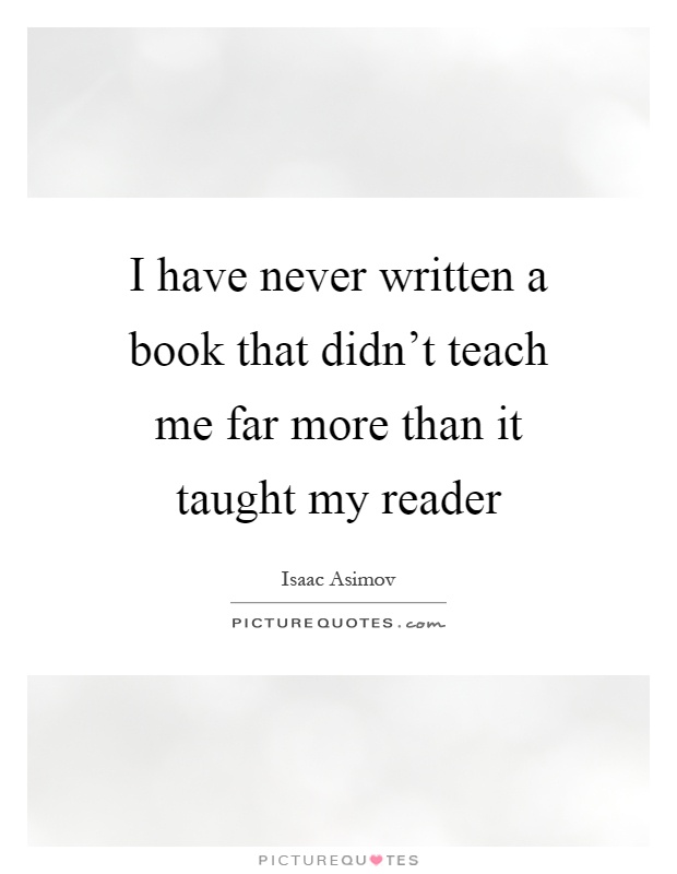 I have never written a book that didn't teach me far more than it taught my reader Picture Quote #1