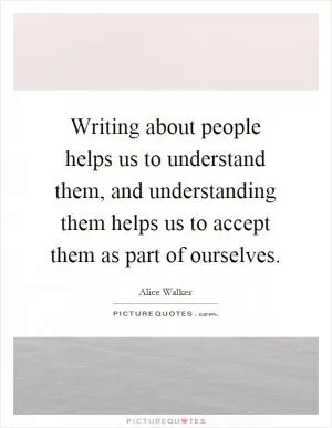 Writing about people helps us to understand them, and understanding them helps us to accept them as part of ourselves Picture Quote #1