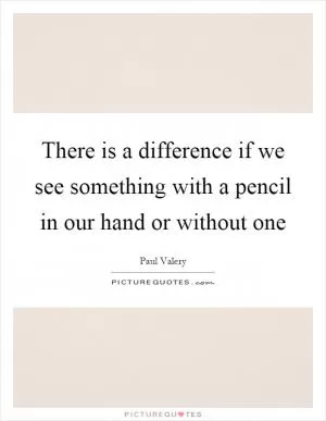 There is a difference if we see something with a pencil in our hand or without one Picture Quote #1